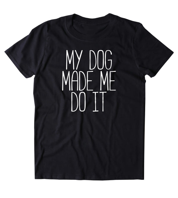My Dog Made Me Do It Shirt Funny Dog Owner Animal Lover Puppy Clothing Tumblr T-shirt