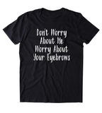 Don't Worry About Me Worry About Your Eyebrows Shirt Tumblr Girly Sassy Blogger T-shirt