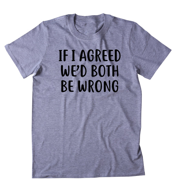 If I Agreed We'd Both Be Wrong Shirt Funny Sarcastic Saying Attitude T-shirt