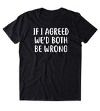If I Agreed We'd Both Be Wrong Shirt Funny Sarcastic Saying Attitude T-shirt