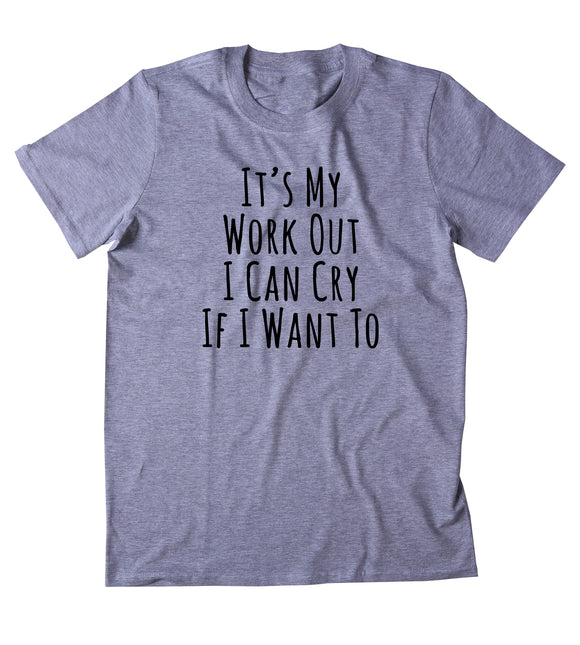 It's My Work Out I Can Cry If I Want To Shirt Funny Gym Work Out Running Exercise Clothing Tumblr T-shirt