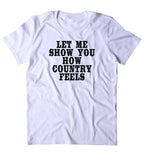 Let Me Show You How Country Feels Shirt Country Cowboy Redneck Merica Party Tumblr T-shirt