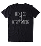When I Die Cat Gets Everything Shirt Funny Cat Animal Lover Kitten Owner Clothing Tumblr T-shirt