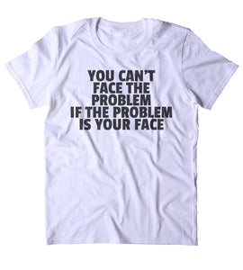 You Can't Face The Problem If The Problem Is Your Face Shirt Funny Sarcastic Attitude Clothing Tumblr T-shirt