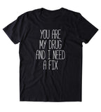 You Are My Drug And I Need A Fix Shirt Funny Sarcastic Boyfriend Relationship Clothing Tumblr T-shirt