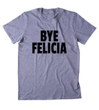 Bye Felicia Shirt Funny Sarcastic Sassy Sarcasm Clothing Tumblr T-shirt