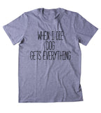 When I Die The Dog Gets Everything Shirt Funny Dog Animal Lover Puppy Clothing Tumblr T-shirt