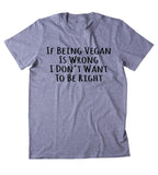 If Being Vegan Is Wrong I Don't Want To Be Right Shirt Veganism Plant Based Animal Activist T-shirt