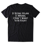 If Being Vegan Is Wrong I Don't Want To Be Right Shirt Veganism Plant Based Animal Activist T-shirt
