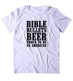 Bible Bullets Beer Proud To Be American Shirt Funny Guns Drinking America Patriotic Pride T-shirt