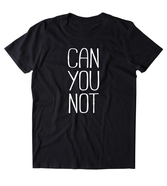 Can You Not Shirt Funny Sarcastic Sassy Attitude Rude T-shirt