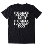 The More People I Meet The More I Love My Dog Shirt Funny Dog Animal Lover Puppy Clothing Tumblr T-shirt