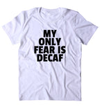 My Only Fear Is Decaf Shirt Funny Caffeine Addict Coffee Lover Gift Clothing Tumblr T-shirt