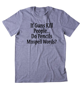If Guns Kill People Do Pencils Misspell Words Shirt 2nd Amendment Gun Rights NRA T-shirt