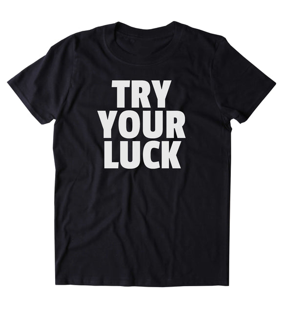 Try Your Luck Shirt Funny Sarcastic Lucky Clothing Tumblr T-shirt