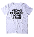 Vegan Because I Give A Sht Shirt Veganism Plant Based Diet Animal Right Activist Clothing Tumblr T-shirt