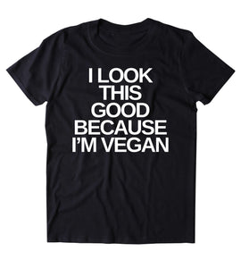 I Look This Good Because I'm A Vegan Shirt Veganism Plant Based Diet Animal Activist T-shirt