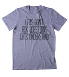 Cats Dont Ask Questions Cats Understand Shirt Funny Cat Animal Lover Kitten Owner Clothing Tumblr T-shirt