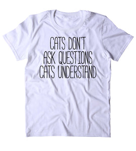 Cats Dont Ask Questions Cats Understand Shirt Funny Cat Animal Lover Kitten Owner Clothing Tumblr T-shirt