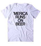 Merica Runs On Beer Shirt Funny Alcohol Party Drinking USA America Tumblr T-shirt
