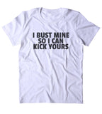 I Bust Mine So I Can Kick Yours Shirt Funny Gym Work Out Running Statement T-shirt