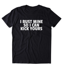 I Bust Mine So I Can Kick Yours Shirt Funny Gym Work Out Running Statement T-shirt