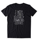 I Wish I Could Illegally Download Clothes Shirt Funny Sarcastic Shopaholic T-shirt