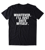 Whatever I'll Just Date Myself Shirt Funny Sarcastic Boyfriend Single Relationship Clothing Tumblr T-shirt