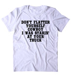Don't Flatter Yourself Cowboy I Was Starin At Your Truck Shirt Funny Country Southern Belle Redneck T-shirt