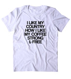 I Like My Country How I Like My Coffee Strong And Free Shirt USA Freedom America Proud Patriotic Pride Merica Tumblr T-shirt