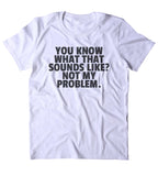 You Know What That Sounds Like Not My Problem Shirt Funny Sarcastic Person Rude Attitude Clothing T-shirt