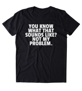 You Know What That Sounds Like Not My Problem Shirt Funny Sarcastic Person Rude Attitude Clothing T-shirt