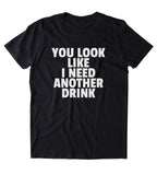 You Look Like I Need Another Drink Shirt Funny Drinking Drunk Alcohol Clothing Tumblr T-shirt