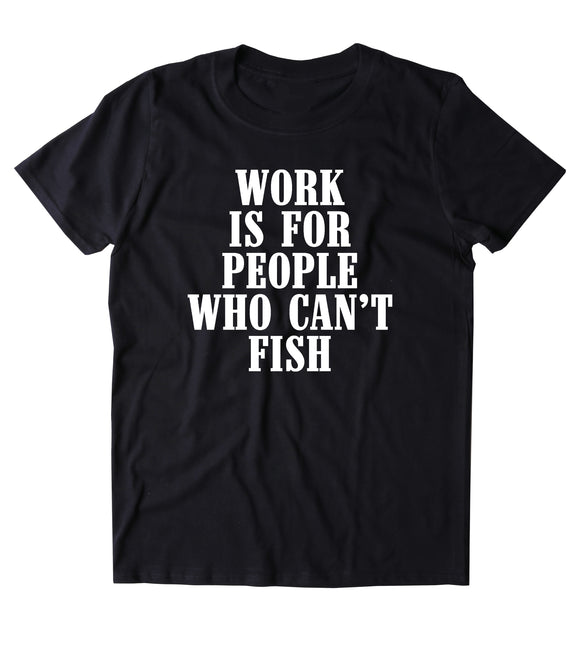 Work Is For People Who Can't Fish Shirt Fishing Fish Lover Outdoors Tumblr T-shirt