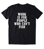 Work Is For People Who Can't Fish Shirt Fishing Fish Lover Outdoors Tumblr T-shirt