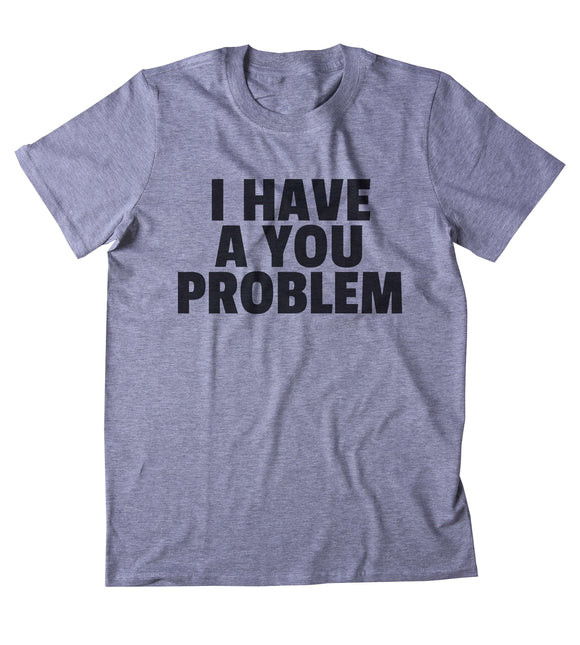 I Have A You Problem Shirt Attitude Rude Statement T-shirt