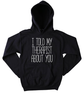 Funny I Told My Therapist About You Sweatshirt Clothing Sarcastic Sarcasm Anti Social Tumblr Hoodie