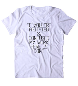 If You Are Agitated & Confused My Work Here Is Done Shirt Funny Sarcastic Person Sass Attitude Clothing Tumblr T-shirt