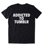 Addicted To Tumblr Shirt Funny Social Media Blogger Internet Tumblr Clothing T-shirt