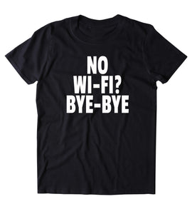 No Wifi Bye Bye  Shirt Funny Internet Addict Social Media Tumblr Sarcastic Sarcasm Sassy Clothing T-shirt