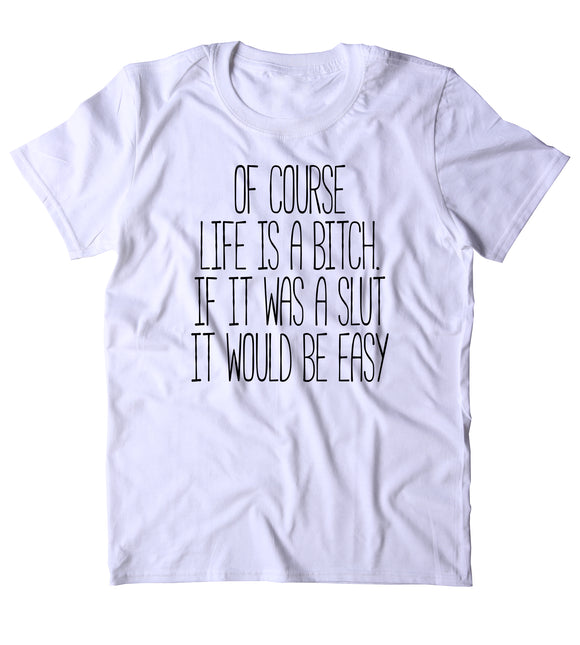 Of Course Life Is A Btch If It Was A Slut It Would Be Easy Shirt Sarcastic Funny Life Clothing T-shirt