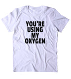 You're Using My Oxygen Shirt Funny Sarcastic Anti Social Sarcasm Sassy Clothing Tumblr T-shirt