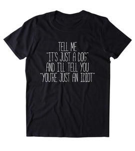 Tell Me "It's Just A Dog" And I'll Tell You "You're Just An Idiot" Shirt Funny Dog Animal Lover Puppy Clothing Tumblr T-shirt