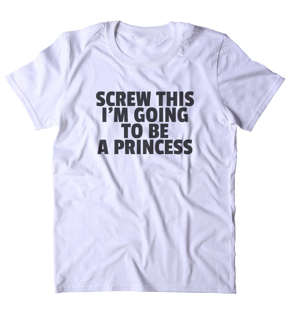 Screw This I'm Going To Be A Princess Shirt Funny Girly Princess Lover Clothing Tumblr T-shirt