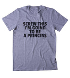 Screw This I'm Going To Be A Princess Shirt Funny Girly Princess Lover Clothing Tumblr T-shirt