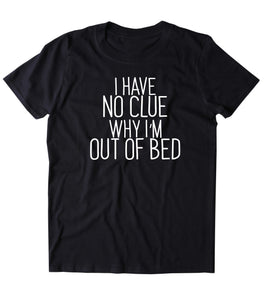 I Have No Clue Why I'm Out Of Bed Shirt Funny Sarcastic Sleeping Tired Night Sleep Clothing Tumblr T-shirt