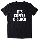 It's Coffee O'Clock Shirt Funny Coffee Drinker Caffeine Addict Coffee Lover Gift Clothing T-shirt