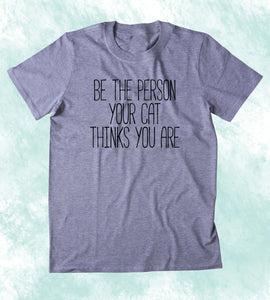 Be The Person Your Cat Thinks You Are Shirt Funny Motivational Kitten Lover Clothing Tumblr T-shirt