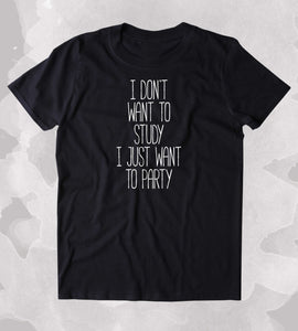 I Don't Want To Study I Just Want To Party Shirt Weekend Drinking Student Alcohol Clothing Tumblr T-shirt
