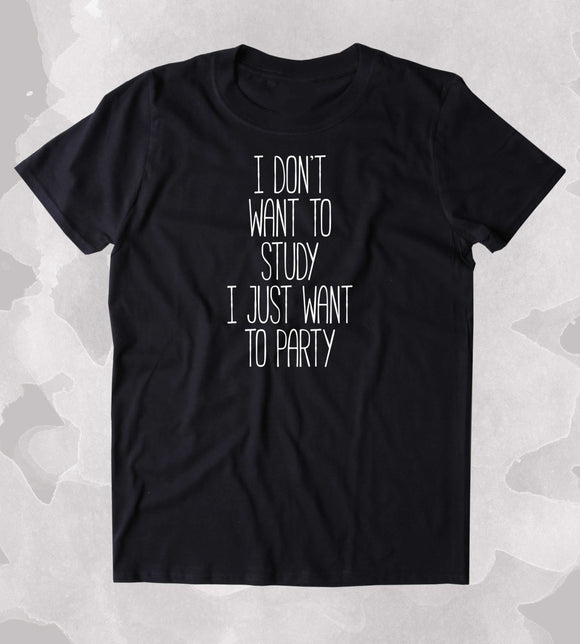 I Don't Want To Study I Just Want To Party Shirt Weekend Drinking Student Alcohol Clothing Tumblr T-shirt